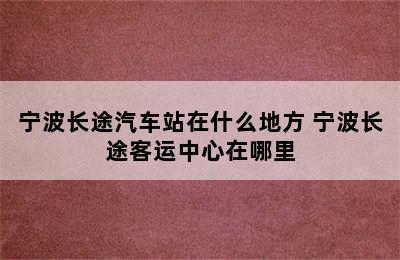 宁波长途汽车站在什么地方 宁波长途客运中心在哪里